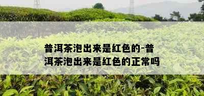 普洱茶泡出来是红色的-普洱茶泡出来是红色的正常吗