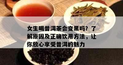 女生喝普洱茶会变黑吗？了解原因及正确饮用方法，让你放心享受普洱的魅力