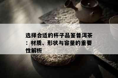 选择合适的杯子品鉴普洱茶：材质、形状与容量的重要性解析