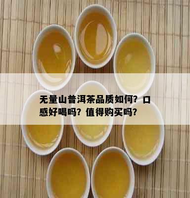 无量山普洱茶品质如何？口感好喝吗？值得购买吗？