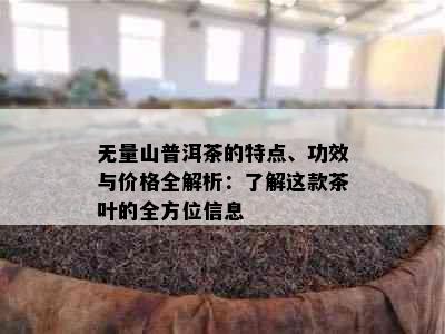 无量山普洱茶的特点、功效与价格全解析：了解这款茶叶的全方位信息