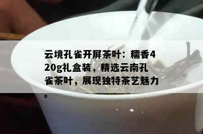 云境孔雀开屏茶叶：糯香420g礼盒装，精选云南孔雀茶叶，展现独特茶艺魅力。