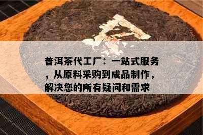 普洱茶代工厂：一站式服务，从原料采购到成品制作，解决您的所有疑问和需求