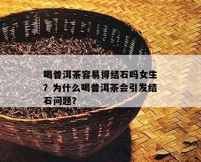 喝普洱茶容易得结石吗女生？为什么喝普洱茶会引发结石问题？