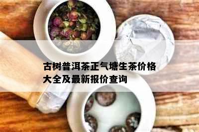 古树普洱茶正气塘生茶价格大全及最新报价查询