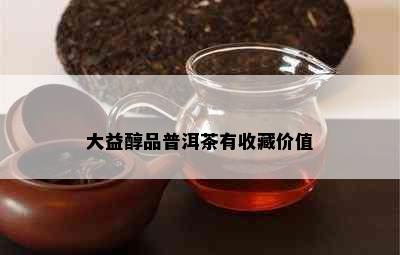 大益醇品普洱茶有收藏价值