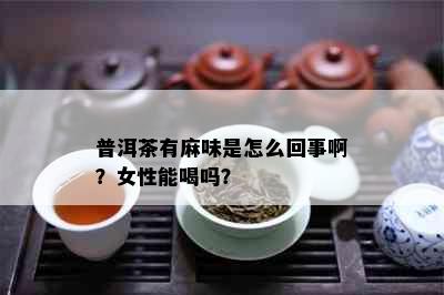 普洱茶有麻味是怎么回事啊？女性能喝吗？