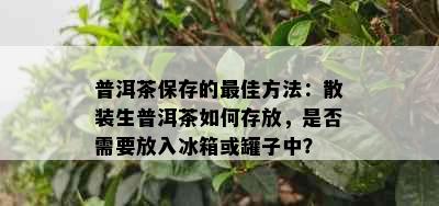 普洱茶保存的更佳方法：散装生普洱茶如何存放，是否需要放入冰箱或罐子中？