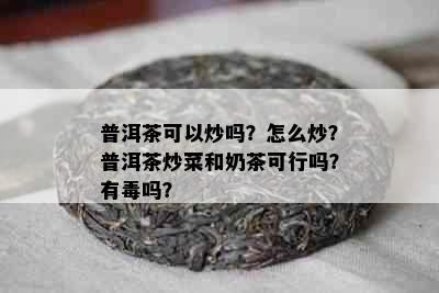 普洱茶可以炒吗？怎么炒？普洱茶炒菜和奶茶可行吗？有吗？