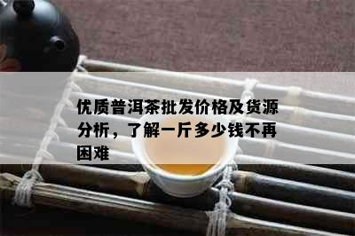 优质普洱茶批发价格及货源分析，了解一斤多少钱不再困难