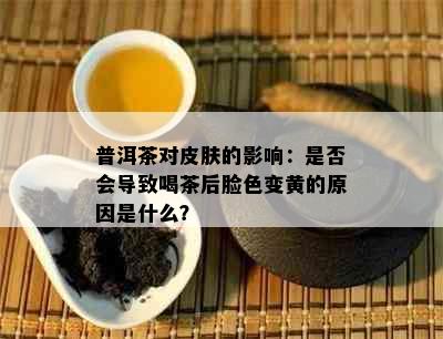 普洱茶对皮肤的影响：是否会导致喝茶后脸色变黄的原因是什么？