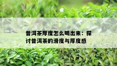 普洱茶厚度怎么喝出来：探讨普洱茶的滑度与厚度感