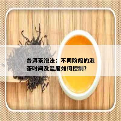 普洱茶泡法：不同阶段的泡茶时间及温度如何控制？