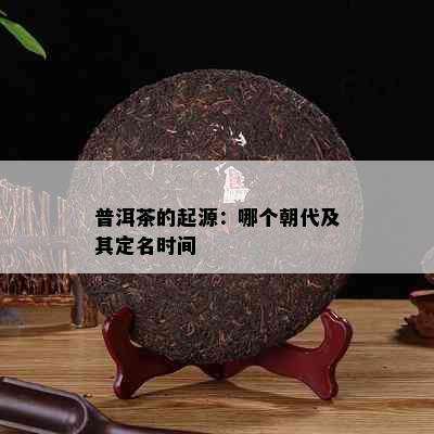 普洱茶的起源：哪个朝代及其定名时间