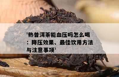 '熟普洱茶能血压吗怎么喝：降压效果、更佳饮用方法与注意事项'