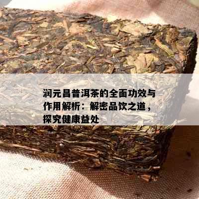 润元昌普洱茶的全面功效与作用解析：解密品饮之道，探究健康益处