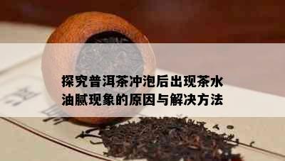 探究普洱茶冲泡后出现茶水油腻现象的原因与解决方法