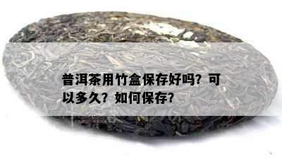 普洱茶用竹盒保存好吗？可以多久？如何保存？