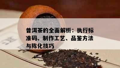 普洱茶的全面解析：执行标准码、制作工艺、品鉴方法与陈化技巧