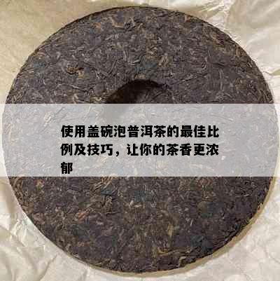 使用盖碗泡普洱茶的更佳比例及技巧，让你的茶香更浓郁