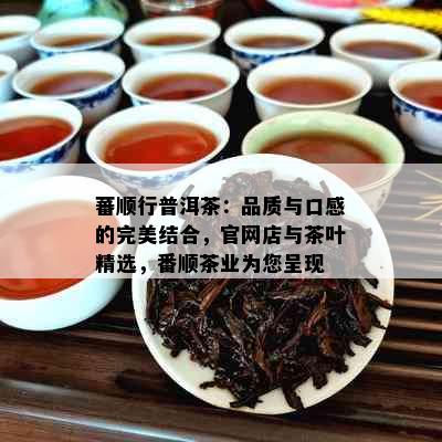 蕃顺行普洱茶：品质与口感的完美结合，官网店与茶叶精选，番顺茶业为您呈现