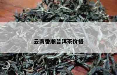 云南番顺普洱茶价格