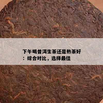 下午喝普洱生茶还是熟茶好：综合对比，选择更佳