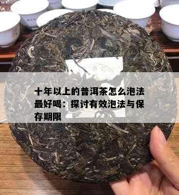 十年以上的普洱茶怎么泡法更好喝：探讨有效泡法与保存期限