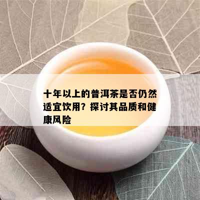 十年以上的普洱茶是否仍然适宜饮用？探讨其品质和健康风险