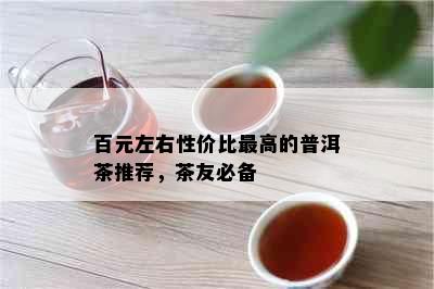 百元左右性价比更高的普洱茶推荐，茶友必备