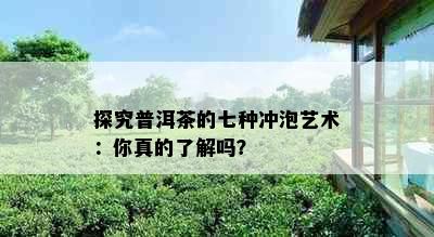 探究普洱茶的七种冲泡艺术：你真的了解吗？