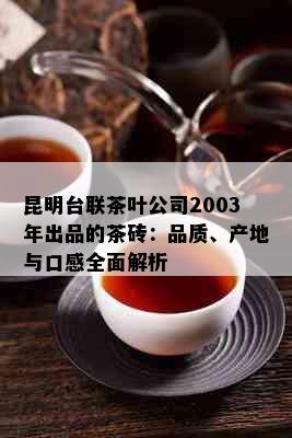 昆明台联茶叶公司2003年出品的茶砖：品质、产地与口感全面解析