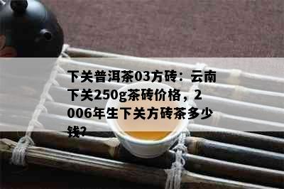 下关普洱茶03方砖：云南下关250g茶砖价格，2006年生下关方砖茶多少钱？