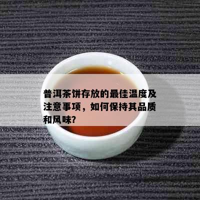 普洱茶饼存放的更佳温度及注意事项，如何保持其品质和风味？