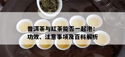 普洱茶与红茶能否一起泡：功效、注意事项及百科解析