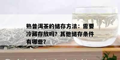 熟普洱茶的储存方法：需要冷藏存放吗？其他储存条件有哪些？