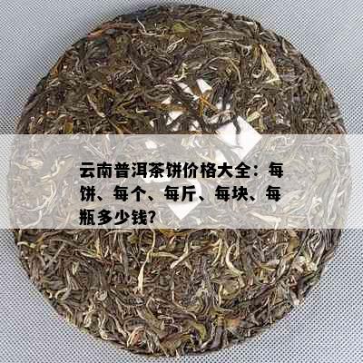 云南普洱茶饼价格大全：每饼、每个、每斤、每块、每瓶多少钱？