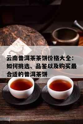 云南普洱茶茶饼价格大全：如何挑选、品鉴以及购买最合适的普洱茶饼