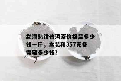 勐海熟饼普洱茶价格是多少钱一斤，盒装和357克各需要多少钱？