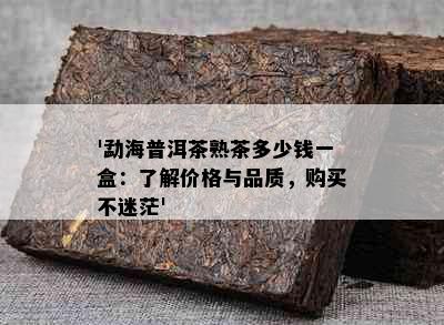 '勐海普洱茶熟茶多少钱一盒：了解价格与品质，购买不迷茫'