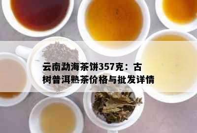 云南勐海茶饼357克：古树普洱熟茶价格与批发详情