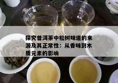 探究普洱茶中松树味道的来源及其正常性：从香味到木质元素的影响