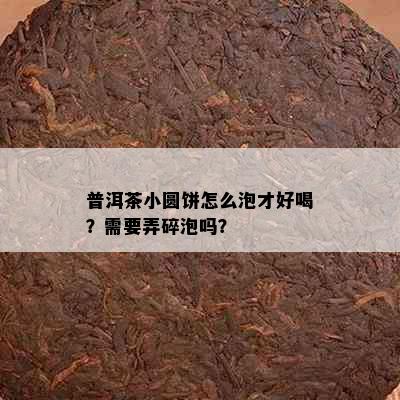 普洱茶小圆饼怎么泡才好喝？需要弄碎泡吗？