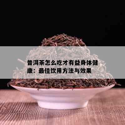 普洱茶怎么吃才有益身体健康：更佳饮用方法与效果