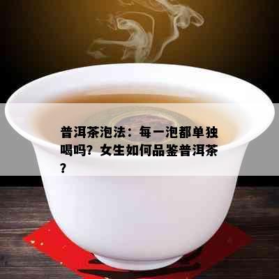 普洱茶泡法：每一泡都单独喝吗？女生如何品鉴普洱茶？