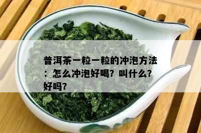 普洱茶一粒一粒的冲泡方法：怎么冲泡好喝？叫什么？好吗？