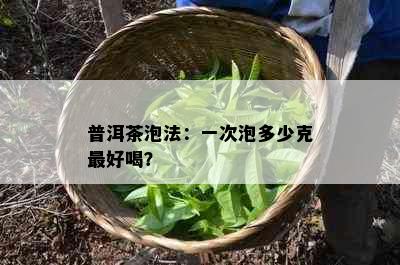 普洱茶泡法：一次泡多少克更好喝？