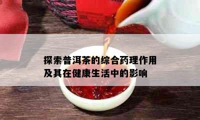 探索普洱茶的综合理作用及其在健康生活中的影响