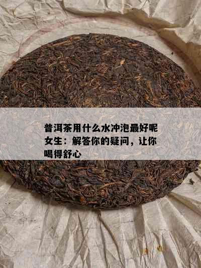 普洱茶用什么水冲泡更好呢女生：解答你的疑问，让你喝得舒心