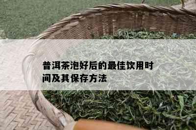 普洱茶泡好后的更佳饮用时间及其保存方法